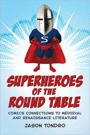 Superheroes of the Round Table: Comics Connections to Medieval and Renaissance Literature de Jason Tondro