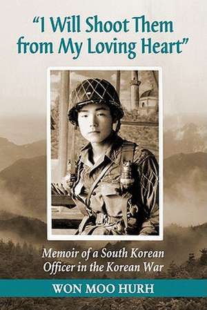 I Will Shoot Them from My Loving Heart: Memoir of a South Korean Officer in the Korean War de Won Moo Hurh