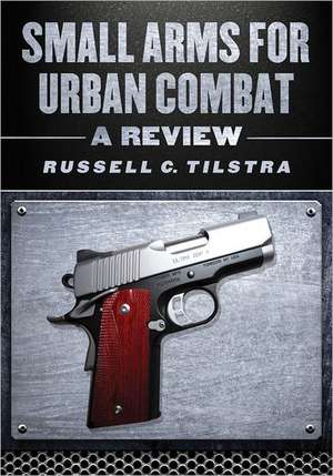 Small Arms for Urban Combat: A Review of Modern Handguns, Submachine Guns, Personal Defense Weapons, Carbines, Assault Rifles, Sniper Rifles, Anti- de Russell C. Tilstra