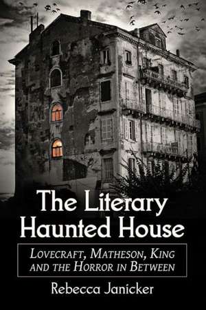 The Literary Haunted House: Lovecraft, Matheson, King and the Horror in Between de Rebecca Janicker