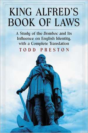 King Alfred's Book of Laws: A Study of the Domboc and Its Influence on English Identity, with a Complete Translation de Todd Preston