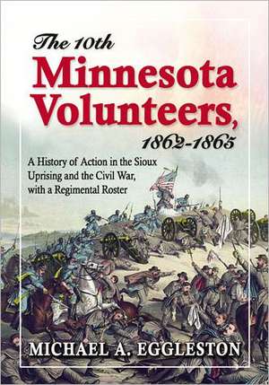 The 10th Minnesota Volunteers, 1862-1865: A History of Action in the Sioux Uprising and the Civil War, with a Regimental Roster de Michael A. Eggleston