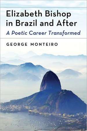 Elizabeth Bishop in Brazil and After: A Poetic Career Transformed de George Monteiro