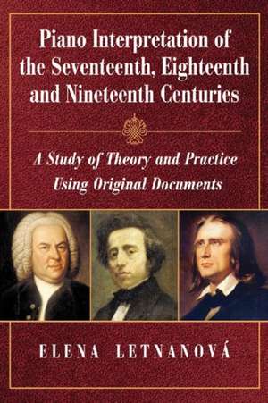 Piano Interpretation of the Seventeenth, Eighteenth and Nineteenth Centuries: A Study of Theory and Practice Using Original Documents de Elena Letnanova