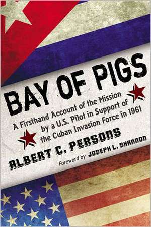 Bay of Pigs: A Firsthand Account of the Mission by a U.S. Pilot in Support of the Cuban Invasion Force in 1961 de Albert C. Persons