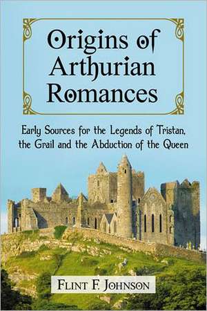 Origins of Arthurian Romances: Early Sources for the Legends of Tristan, the Grail and the Abduction of the Queen de Flint F. Johnson