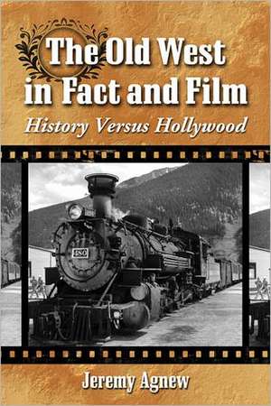 The Old West in Fact and Film: History Versus Hollywood de Jeremy Agnew