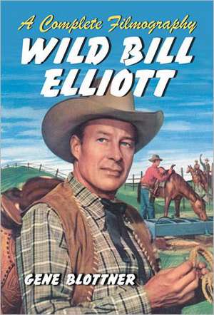 Wild Bill Elliott: A Complete Filmography de Gene Blottner