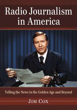 Radio Journalism in America: Telling the News in the Golden Age and Beyond de Jim Cox