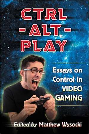 Ctrl-Alt-Play: Essays on Control in Video Gaming de Matthew Wysocki