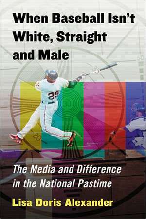 When Baseball Isn't White, Straight and Male: The Media and Difference in the National Pastime de Lisa Doris Alexander