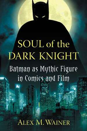 Soul of the Dark Knight: Batman as Mythic Figure in Comics and Film de Alex M. Wainer