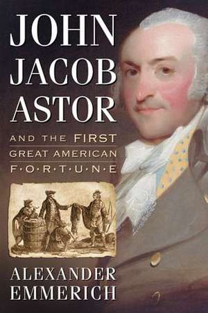 John Jacob Astor and the First Great American Fortune de Alexander Emmerich