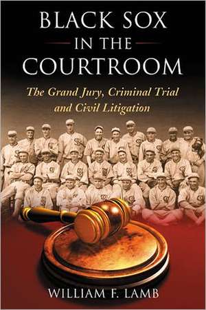 Black Sox in the Courtroom: The Grand Jury, Criminal Trial and Civil Litigation de William F. Lamb