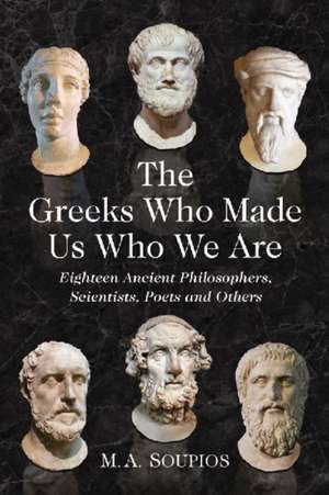 The Greeks Who Made Us Who We Are: Eighteen Ancient Philosophers, Scientists, Poets, and Others de Michael A. Soupios