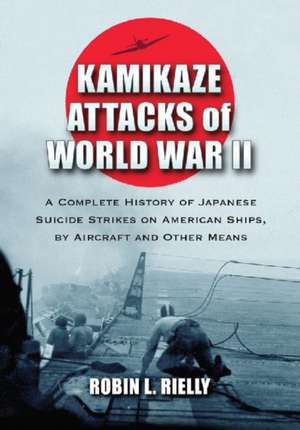 Kamikaze Attacks of World War II: A Complete History of Japanese Suicide Strikes on American Ships, by Aircraft and Other Means de Robin L. Rielly