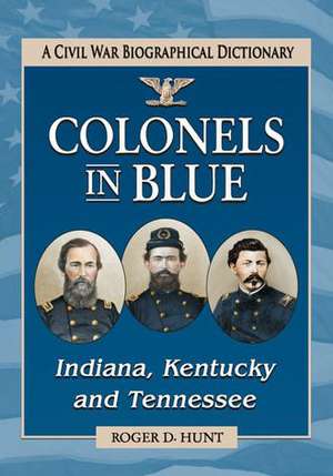 Colonels in Blue--Indiana, Kentucky and Tennessee: A Civil War Biographical Dictionary de Roger D. Hunt