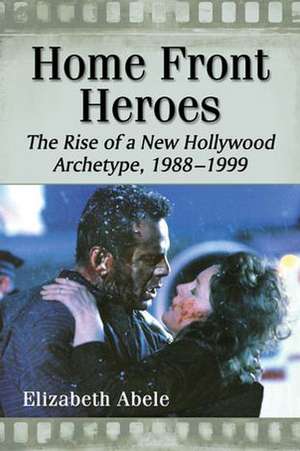 Home Front Heroes: The Rise of a New Hollywood Archetype, 1988-1999 de Elizabeth Abele