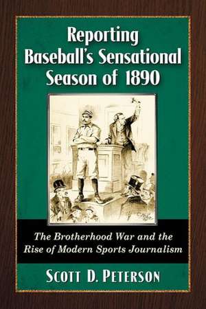 Reporting Baseball's Sensational Season of 1890 the Brotherhood War and the Rise of Modern Sports Journalism de Scott D. Peterson