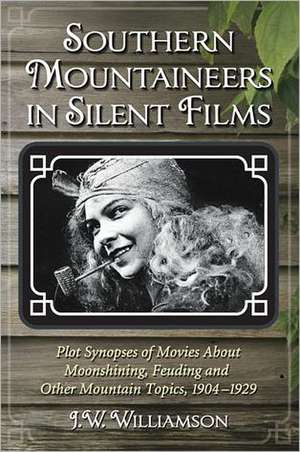 Southern Mountaineers in Silent Films: Plot Synopses of Movies about Moonshining, Feuding and Other Mountain Topics, 1904-1929 de J. W. Williamson