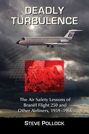 Deadly Turbulence: The Air Safety Lessons of Braniff Flight 250 and Other Airliners, 1959-1966 de Steve Pollock