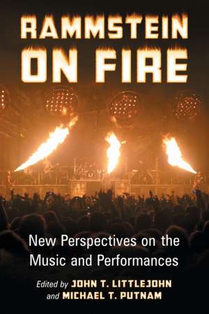 Rammstein on Fire: New Perspectives on the Music and Performances de John T. Littlejohn