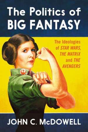 The Politics of Big Fantasy: The Ideologies of Star Wars, the Matrix and the Avengers de John C. McDowell