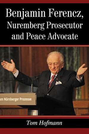 Benjamin Ferencz, Nuremberg Prosecutor and Peace Advocate de Tom Hofmann