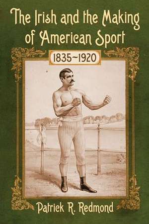 The Irish and the Making of American Sport, 1835-1920 de Patrick R. Redmond