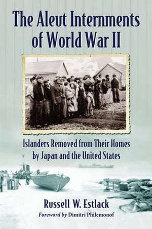 The Aleut Internments of World War II: Islanders Removed from Their Homes by Japan and the United States de Russell W. Estlack