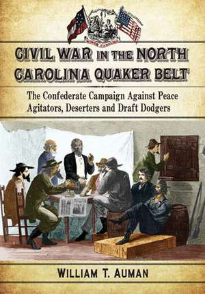 Civil War in the North Carolina Quaker Belt: The Confederate Campaign Against Peace Agitators, Deserters and Draft Dodgers de William T. Auman