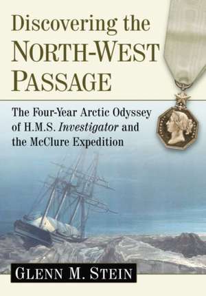 Discovering the North-West Passage: The Four-Year Arctic Odyssey of H.M.S. Investigator and the McClure Expedition de Glenn M. Stein