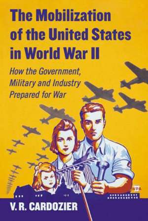 The Mobilization of the United States in World War II: How the Government, Military and Industry Prepared for War de V. R. Cardozier