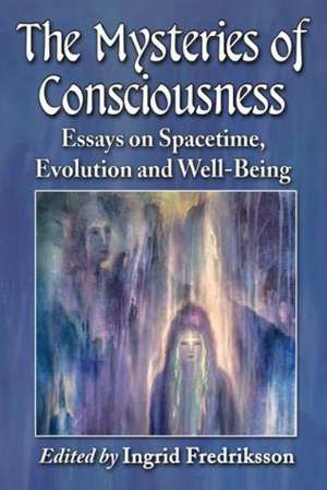 The Mysteries of Consciousness Essays on Spacetime, Evolution and Well-Being de Ingrid Fredriksson