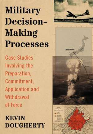 Military Decision-Making Processes: Case Studies Involving the Preparation, Commitment, Application and Withdrawal of Force de Kevin Dougherty