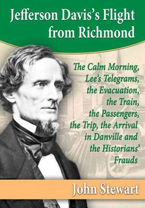 Jefferson Davis's Flight from Richmond: The Calm Morning, Lee's Telegrams, the Evacuation, the Train, the Passengers, the Trip, the Arrival in Danvill de John Stewart