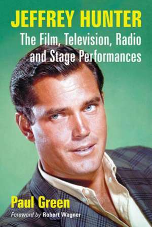 Jeffrey Hunter: The Film, Television, Radio and Stage Performances de Paul Green