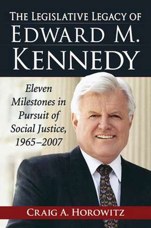 The Legislative Legacy of Edward M. Kennedy: Eleven Milestones in Pursuit of Social Justice, 1965-2007 de Craig A. Horowitz