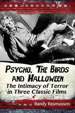 Psycho, the Birds and Halloween: The Intimacy of Terror in Three Classic Films de Randy Rasmussen