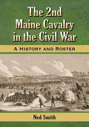 The 2nd Maine Cavalry in the Civil War: A History and Roster de Ned Smith