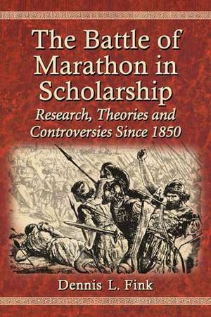 The Battle of Marathon in Scholarship: Research, Theories and Controversies Since 1850 de Dennis L. Fink