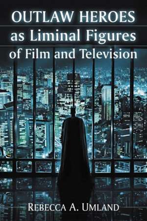 Outlaw Heroes as Liminal Figures of Film and Television de Rebecca A. Umland