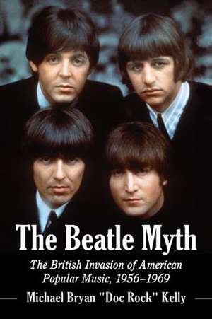 The Beatle Myth: The British Invasion of American Popular Music, 1956-1969 de Michael Bryan Kelly