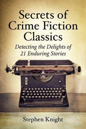 Secrets of Crime Fiction Classics: Detecting the Delights of 21 Enduring Stories de Stephen Knight