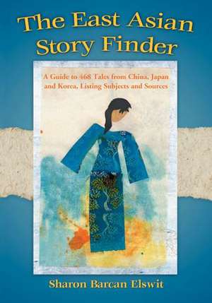 The East Asian Story Finder: A Guide to 468 Tales from China, Japan and Korea, Listing Subjects and Sources de Sharon Barcan Elswit