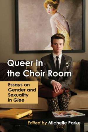 Queer in the Choir Room: Essays on Gender and Sexuality in Glee de Michelle Parke