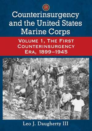 Counterinsurgency and the United States Marine Corps: Volume 1, the First Counterinsurgency Era, 18991945 de Leo J. III Daugherty