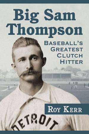 Big Sam Thompson: Baseball's Greatest Clutch Hitter de Roy Kerr