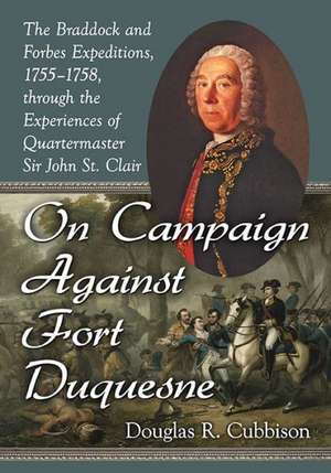 On Campaign Against Fort Duquesne the Braddock and Forbes Expeditions, 1755-1758, Through the Experiences of Quartermaster Sir John St. Clair de Douglas R. Cubbison