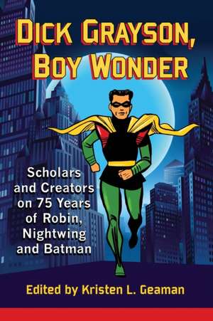 Dick Grayson, Boy Wonder: Scholars and Creators on 75 Years of Robin, Nightwing and Batman de Kristen L. Geaman